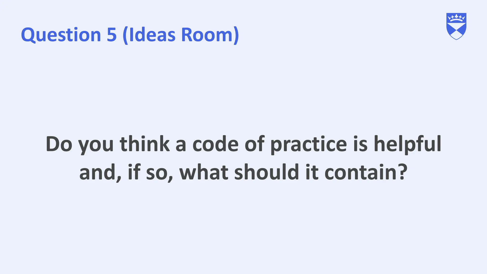 Question 5 (Ideas Room)
Do you think a code of practice is helpful
and, if so, what should it contain?
 