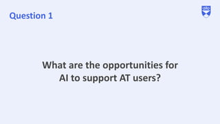 Question 1
What are the opportunities for
AI to support AT users?
 