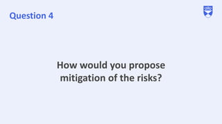 Question 4
How would you propose
mitigation of the risks?
 
