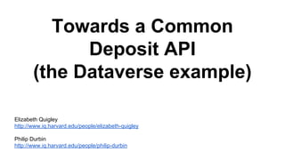 Towards a Common
Deposit API
(the Dataverse example)
Elizabeth Quigley
http://www.iq.harvard.edu/people/elizabeth-quigley
Philip Durbin
http://www.iq.harvard.edu/people/philip-durbin
 