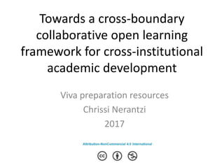 Towards a cross-boundary
collaborative open learning
framework for cross-institutional
academic development
Viva preparation resources
Chrissi Nerantzi
2017
 