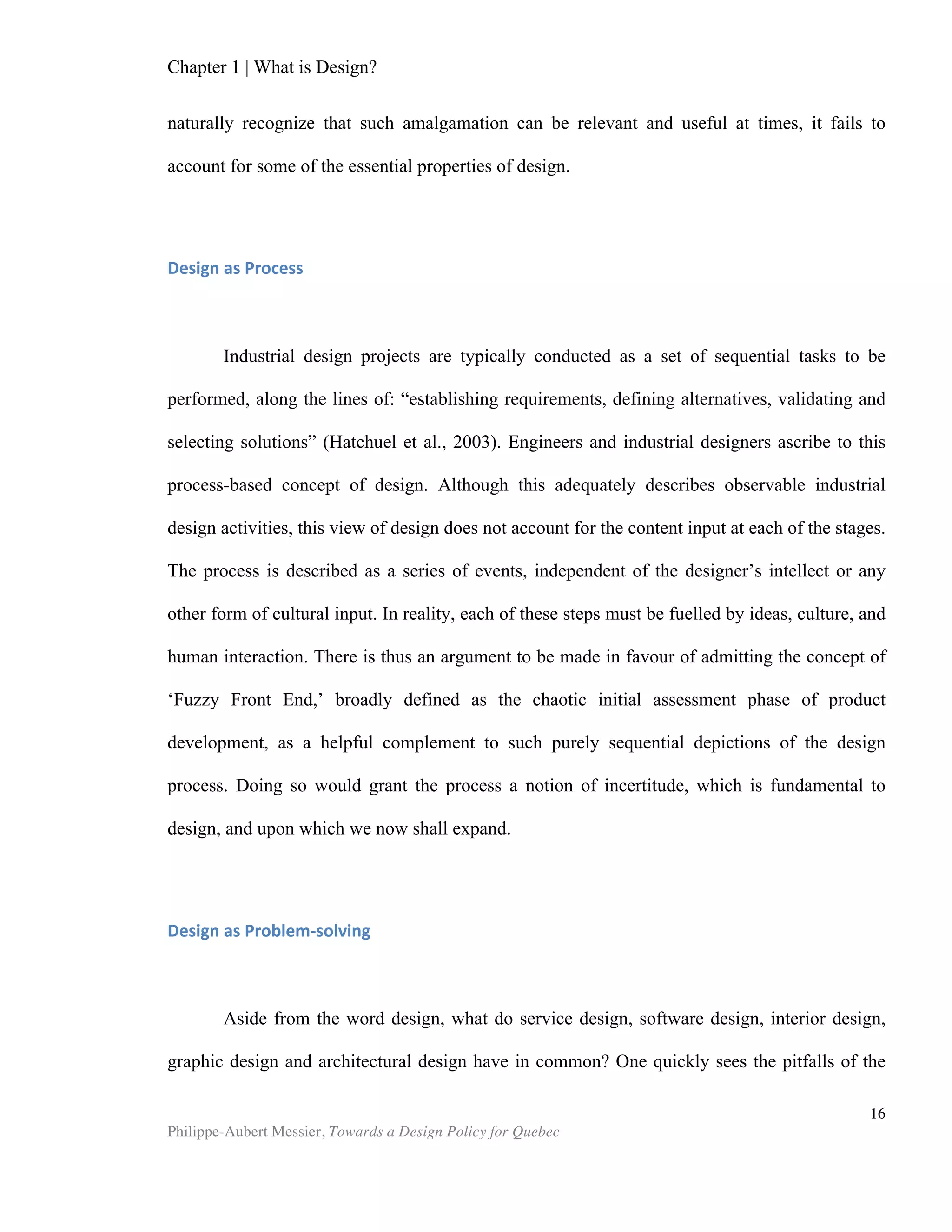 Chapter 2 | The Design Economy
Philippe-Aubert Messier, Towards a Design Policy for Quebec
16
internal use, the Generally Accepted Accounting Principles currently limit its scope.
Indeed, according to GAAP, investments in design will suffer the same treatment as
the research part of R&D projects, where research will only be considered a tangible
asset when it can be linked to a revenue stream. Because of design’s entanglement
with technology in product development, it will hardly ever show up a by itself as a
line item on a firm’s balance sheet. At best, disentanglement and recognition of design
investments and assets by GAAP would be treated by readers of financial statements
with the same form of scepticism that R&D investments and assets typically inspire,
e.g. as highly subjective measures to be interpreted with caution. This aside,
economists have realized since 1968 that economic growth tends to stem more and
more from investments in intangibles. Research and development have long been the
holy grail of investment in intangibles. For decades, these activities mobilized
governments, who were told that support for R&D was the salvation of innovation-
driven economies. As shown in Table 1, R&D has been supplanted by design in the
United Kingdom, in terms of relative share of intangible investments.
Bias is the final methodological hurdle that hampers design research. Indeed,
openly ‘pro design’ bodies finance most of the studies that the discipline relies on
today. Bitard and Basset caution that, “...professional organisations are often key
sources and disseminators of the relevant and up-to-date data on design. This can be
considered as having a mixed effect on the measure; they provide the latest accurate
assessment, but may not be objective.” While it would be hasty to reject any and all
studies conducted by design professionals, independent studies would be welcome
additions to the body of research, if only to bolster its credibility. As long as interested
parties continue to emit the lion’s share of design studies, these will leave themselves
open to scepticism and criticism.
SOURCE: NESTA Innovation Index 2009 (2009:11)
Table 1: NESTA Innovation Index 2009: UK investment in intangibles
	
   Investment	
  in	
  intangibles	
  (UK	
  –	
  2009)	
   £Billion	
   	
  
1	
   Training	
  &	
  skills	
  development	
   32.1	
   24.1%	
  
2	
   Organizational	
  improvement	
   26.1	
   19.6%	
  
3	
   Design	
   22.1	
   16.6%	
  
4	
   Software	
  development	
   20.2	
   15.1%	
  
5	
   R&D	
   14.9	
   11.2%	
  
6	
   Advertising	
  &	
  market	
  research	
   14.5	
   10.9%	
  
7	
   Other	
   3.5	
   2.6%	
  
	
   TOTAL	
   133.4	
   100	
  
 