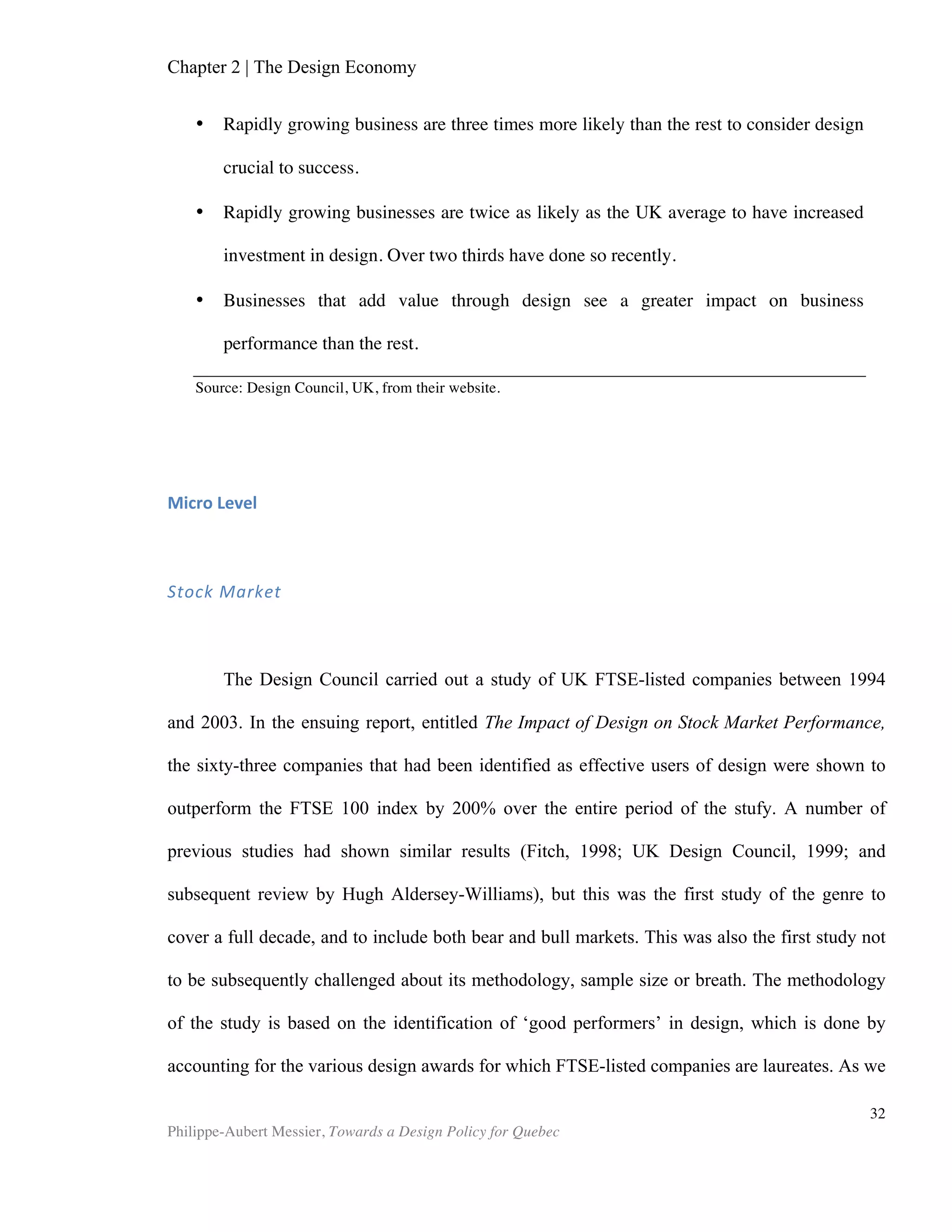 32	
  
Chapter 3 | Measuring Design
Getting accurate measurements of R&D investments and returns has been
crucial in raising its importance. In the late 1980s in the United Kingdom, the House of
Lords science and technology select committee urged increases in R&D. The ensuing
influx of new investments required new accounting procedures, customized financial
reporting, and results measurements. This eventually led to the creation in 1992 of the
first R&D scoreboard, which unleashed R&D policy (Design Council’s website). R&D,
which had often been viewed as "too creative to measure" (Design Council), was now
understood sufficiently enough that firms and nations could invest in it. Design is at
this stage today, where R&D was in the early 1980s; there is growing awareness of
design’s ability to increase competitiveness, yet substantiating the design discourse
with significant empirical evidence is still challenging. This begs the question: where
are we when it comes to the measurement of design? This chapter will address
different attempts at quantifying design, at the firm level and national level.
Firm Level
In keeping with the current gospel that managers should manage what they can
measure, design managers look to implement performance indicators. Academics in
the field have promoted the use of the balanced score card to integrate notions of
design value into regular business performance monitoring. The vision-based, holistic
approach of the BSC is easy to appropriate for designers (Borja de Mozota, 2006).
Another potential contribution to firm-level design measurement is the Design
Value methodology, put forward by Dr. Peter Zec and Jacob Burkhard for the Red Dot
Institute. The guiding principles of this proprietary method, the full details of which
have not been released to the public, were the subject of the eponymous book, Design
Value (2010). The aim of the authors was to devise a rigorous framework for
quantifying a firm’s design value. As part of this framework, they devised a formula
that combines new concepts that they put forward, such as design assets and design
strength, and which together can be used to calculate a firm’s design value:
Design value = Design revenue x (Design strength + Design continuity) + Design
Assets
The method used to generate the terms of the equation remains unpublished for now,
though it can be bought as a consultancy service by firms in need of such valuation.
National Level
 