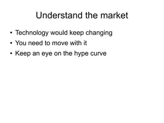 Understand the market
● Technology would keep changing
● You need to move with it
● Keep an eye on the hype curve
 