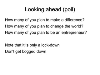Looking ahead (poll)
How many of you plan to make a difference?
How many of you plan to change the world?
How many of you plan to be an entrepreneur?
Note that it is only a lock-down
Don't get bogged down
 