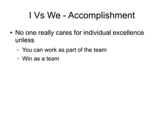 I Vs We - Accomplishment
● No one really cares for individual excellence
unless
– You can work as part of the team
– Win as a team
 