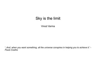 Sky is the limit
Vinod Varma
'..And, when you want something, all the universe conspires in helping you to achieve it.' -
Paulo Coelho
 