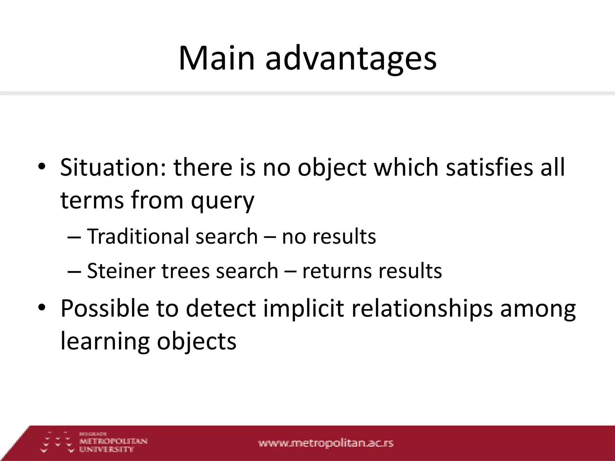 Main advantages
• Situation: there is no object which satisfies all
terms from query
– Traditional search – no results
– Steiner trees search – returns results

• Possible to detect implicit relationships among
learning objects

 