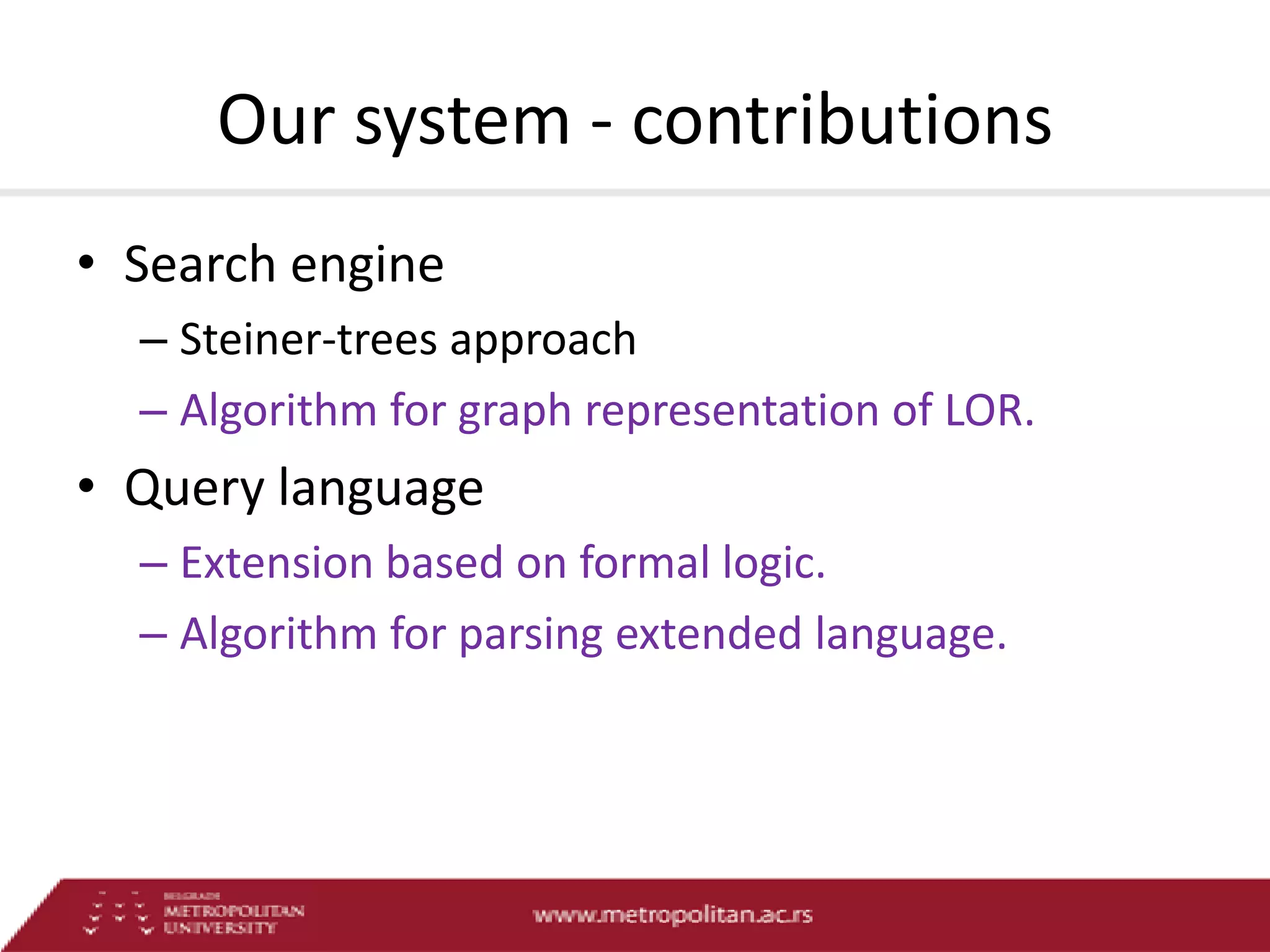 Our system - contributions
• Search engine
– Steiner-trees approach
– Algorithm for graph representation of LOR.

• Query language
– Extension based on formal logic.
– Algorithm for parsing extended language.

 