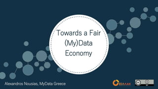Towards a Fair
(My)Data
Economy
Alexandros Nousias, MyData Greece
 
