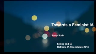 Ethics and IA
Reframe IA Roundtable 2018
Towards a Feminist IA
Stacy Surla
 
