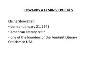 TOWARDS A FEMINIST POETICS
Elaine Showalter:
• born on January 21, 1941
• American literary critic
• one of the founders of the Feminist Literary
Criticism in USA
 