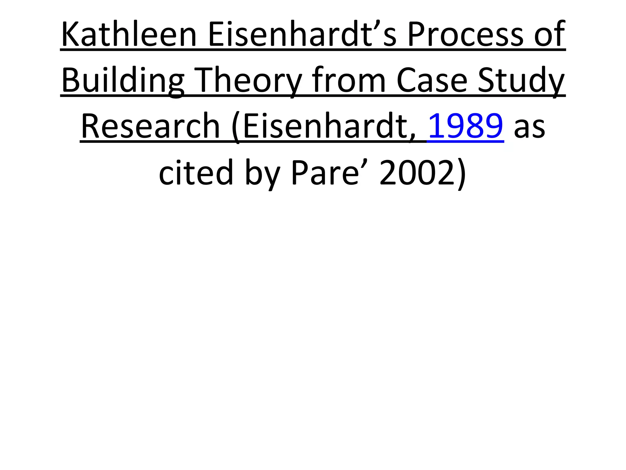Kathleen Eisenhardt’s Process of
Building Theory from Case Study
Research (Eisenhardt, 1989 as
cited by Pare’ 2002)

 