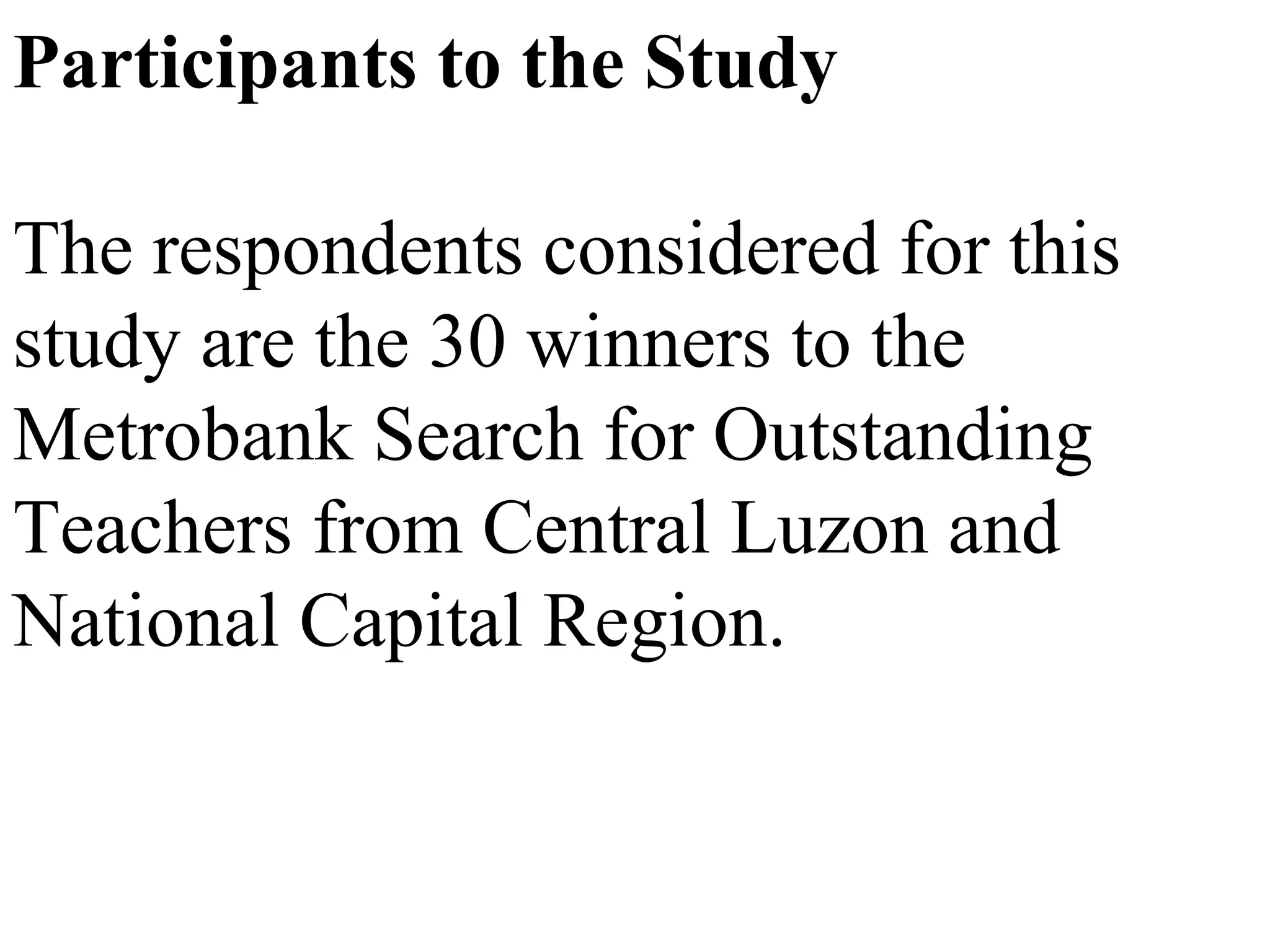 Participants to the Study
The respondents considered for this
study are the 30 winners to the
Metrobank Search for Outstanding
Teachers from Central Luzon and
National Capital Region.

 