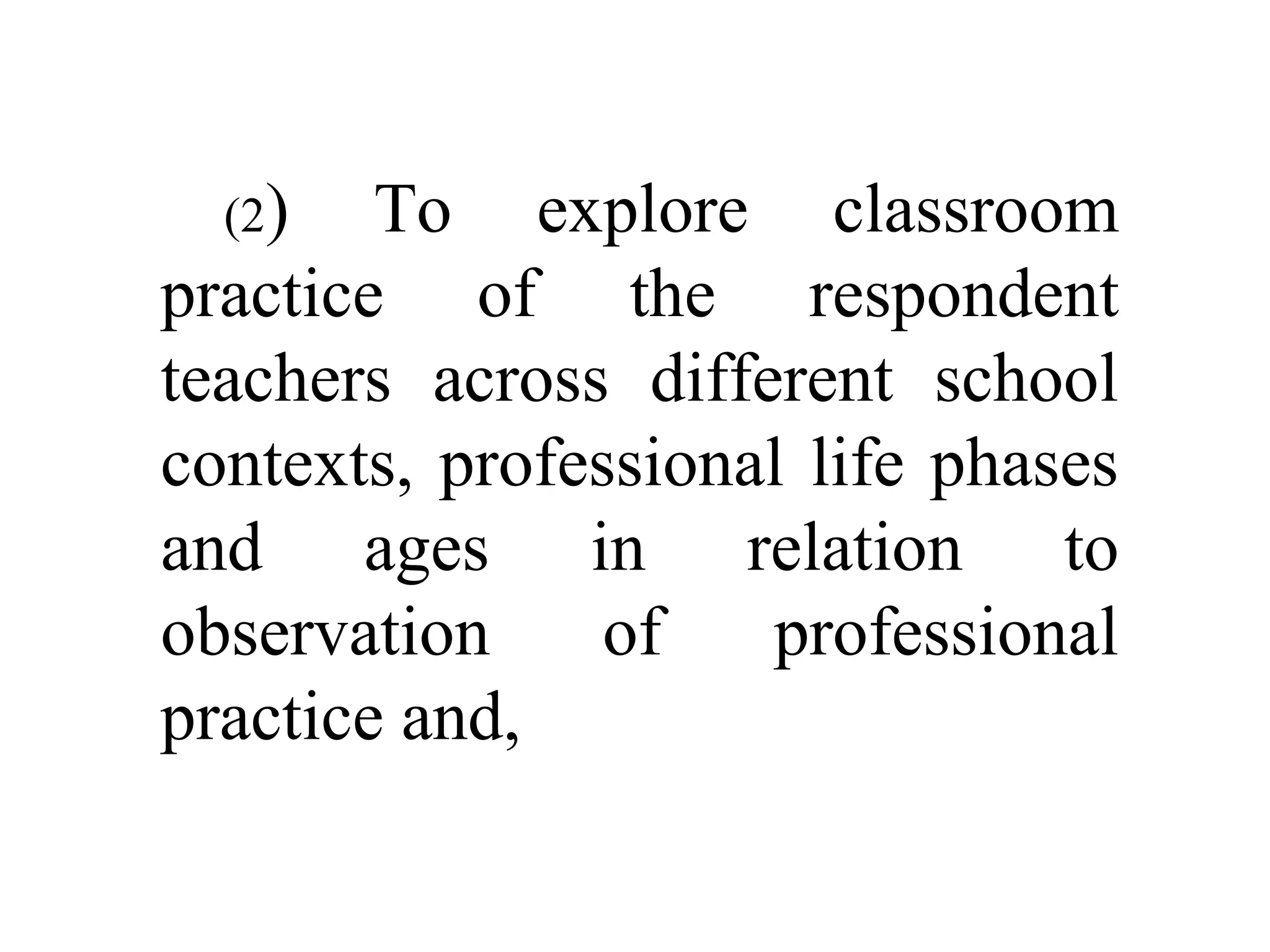 (2)

To explore classroom
practice of the respondent
teachers across different school
contexts, professional life phases
and ages in relation to
observation
of
professional
practice and,

 