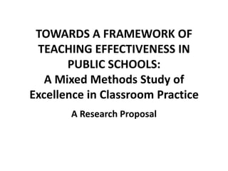 TOWARDS A FRAMEWORK OF
TEACHING EFFECTIVENESS IN
PUBLIC SCHOOLS:
A Mixed Methods Study of
Excellence in Classroom Practice
A Research Proposal

 