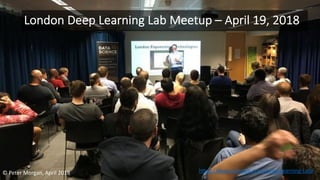 London Deep Learning Lab Meetup – April 19, 2018
© Peter Morgan, April 2018 https://www.meetup.com/Deep-Learning-Lab/
 