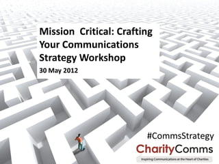 Mission Critical: Crafting
Your Communications
Strategy Workshop
30 May 2012




                        #CommsStrategy
 