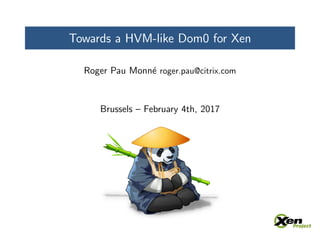 Towards a HVM-like Dom0 for Xen
Roger Pau Monn´e roger.pau@citrix.com
Brussels – February 4th, 2017
 