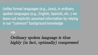 Unlike formal languages (e.g., Java), in ordinary
spoken languages (e.g., English, Spanish, etc. ) we
leave out implicitly...