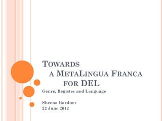 TOWARDS
 A METALINGUA FRANCA
    FOR DEL
Genre, Register and Language

Sheena Gardner
22 June 2012
 