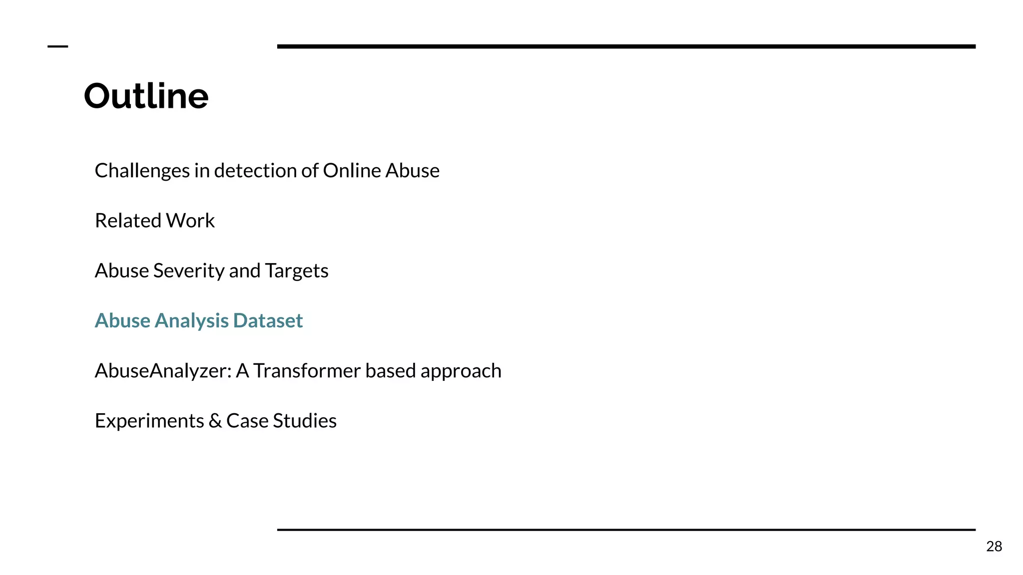 Outline
Challenges in detection of Online Abuse
Related Work
Abuse Severity and Targets
Abuse Analysis Dataset
AbuseAnalyzer: A Transformer based approach
Experiments & Case Studies
28
 