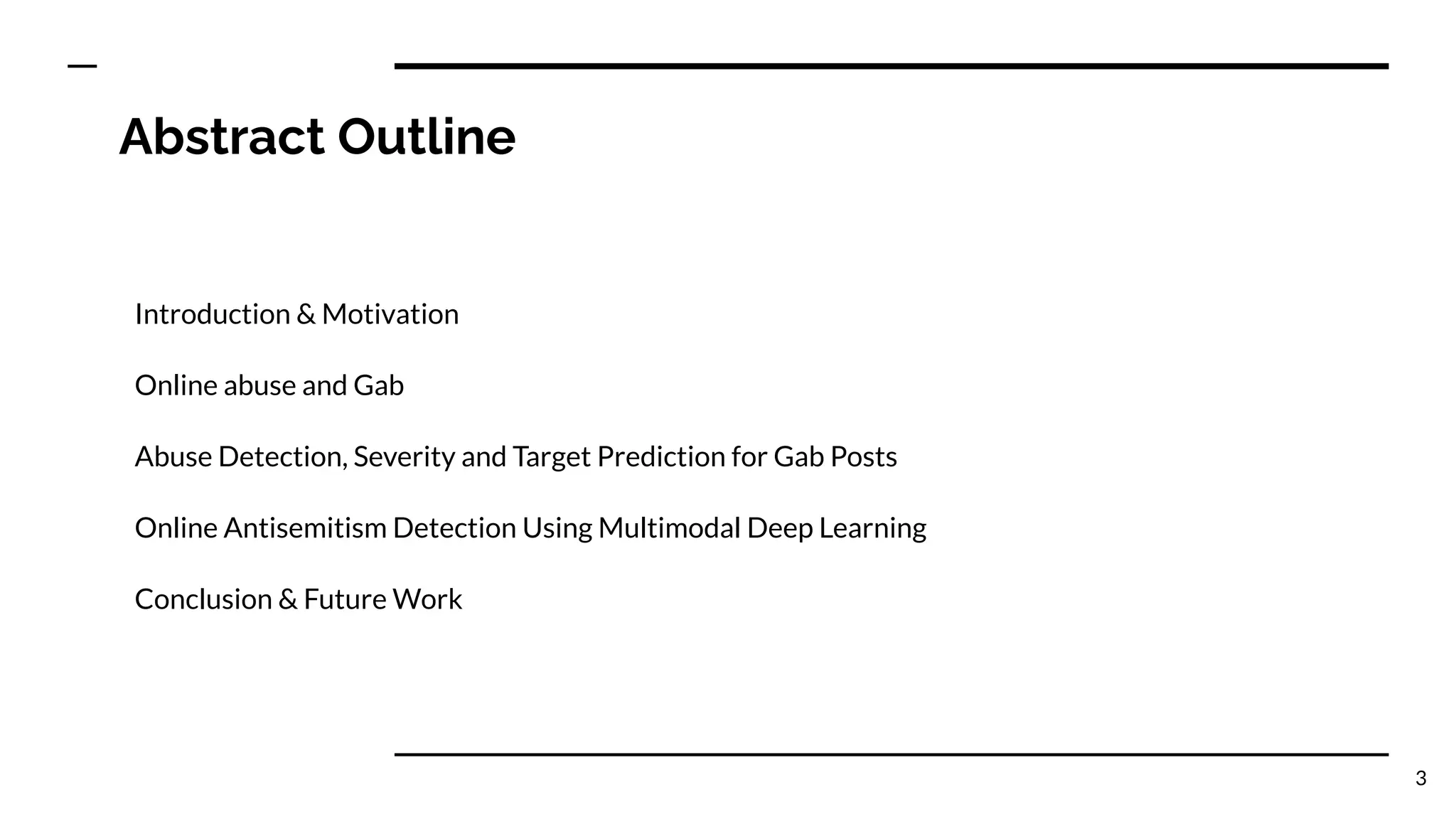 Abstract Outline
Introduction & Motivation
Online abuse and Gab
Abuse Detection, Severity and Target Prediction for Gab Posts
Online Antisemitism Detection Using Multimodal Deep Learning
Conclusion & Future Work
3
 