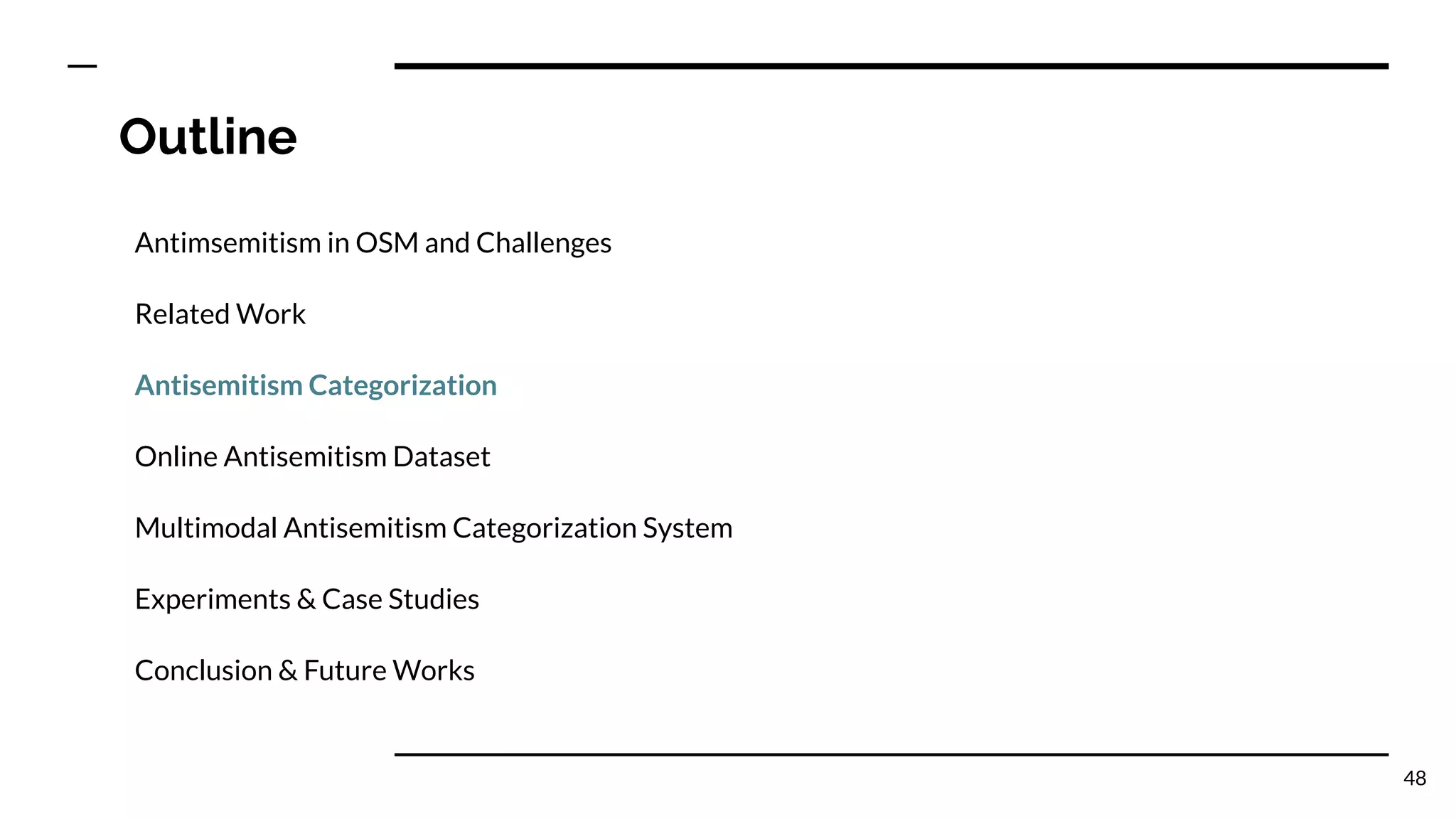 Outline
Antimsemitism in OSM and Challenges
Related Work
Antisemitism Categorization
Online Antisemitism Dataset
Multimodal Antisemitism Categorization System
Experiments & Case Studies
Conclusion & Future Works
48
 