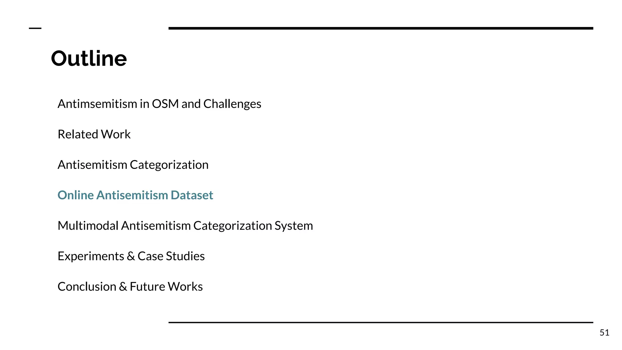 Outline
Antimsemitism in OSM and Challenges
Related Work
Antisemitism Categorization
Online Antisemitism Dataset
Multimodal Antisemitism Categorization System
Experiments & Case Studies
Conclusion & Future Works
51
 