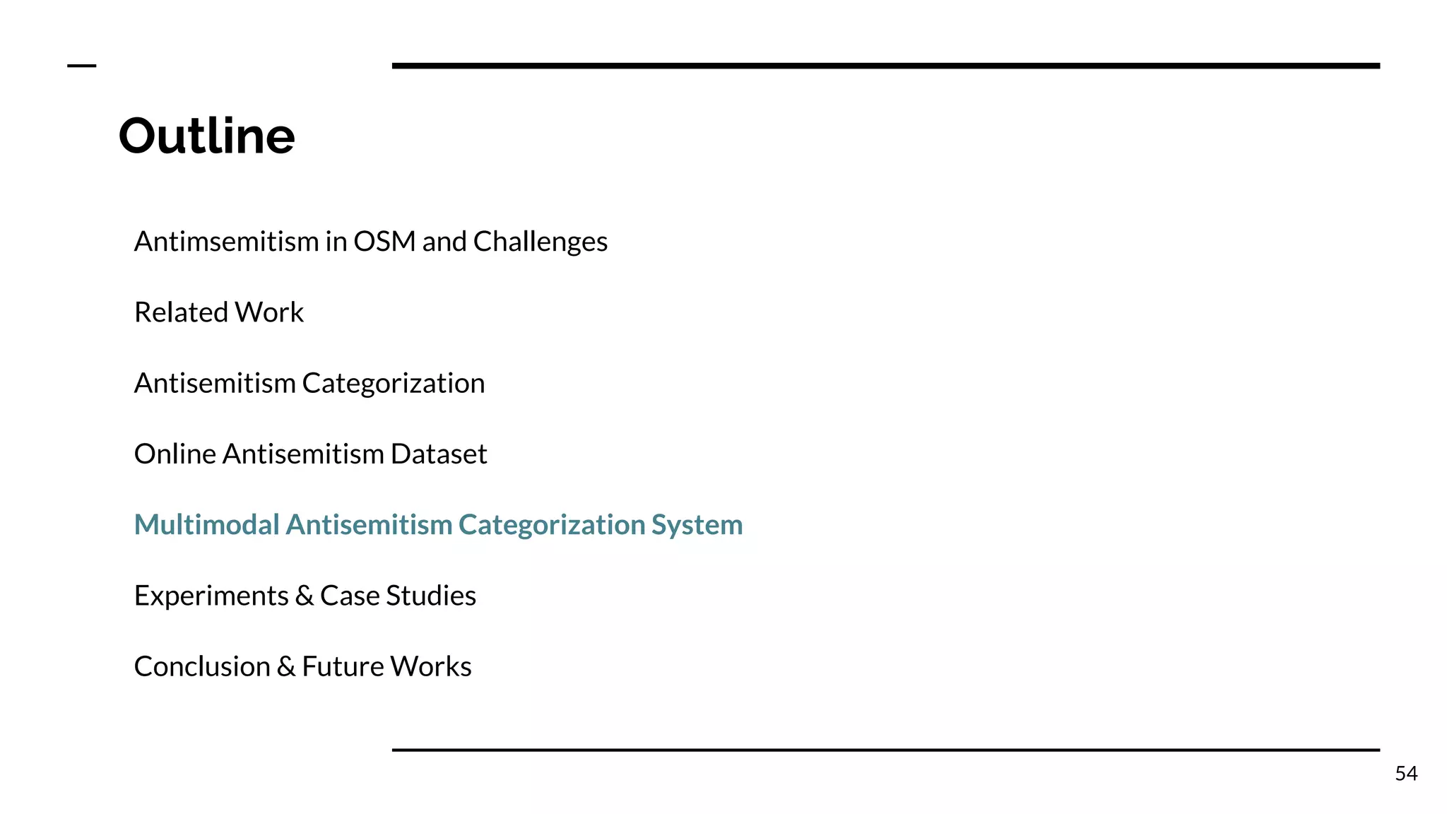 Outline
Antimsemitism in OSM and Challenges
Related Work
Antisemitism Categorization
Online Antisemitism Dataset
Multimodal Antisemitism Categorization System
Experiments & Case Studies
Conclusion & Future Works
54
 