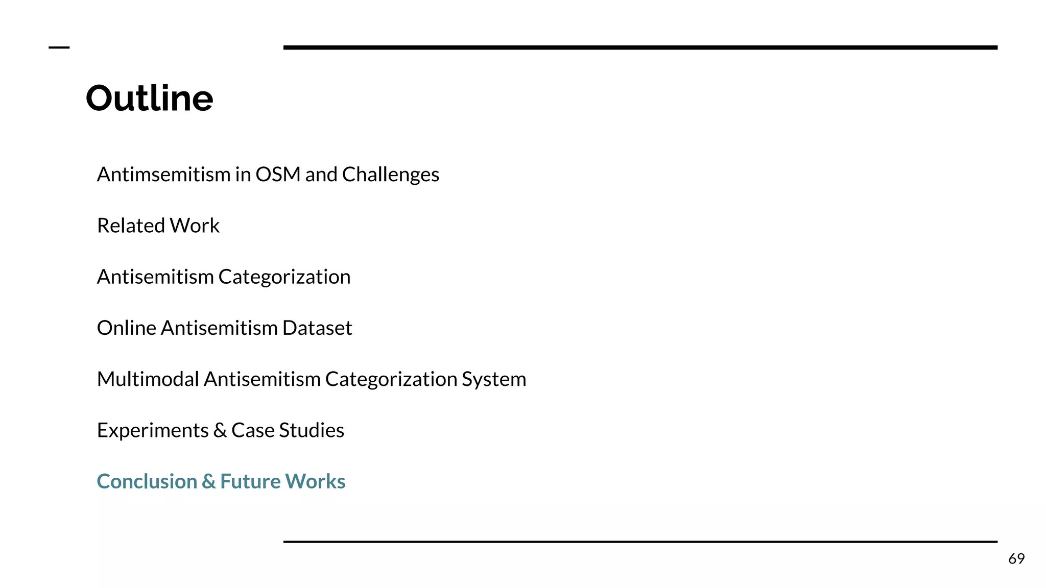 Outline
Antimsemitism in OSM and Challenges
Related Work
Antisemitism Categorization
Online Antisemitism Dataset
Multimodal Antisemitism Categorization System
Experiments & Case Studies
Conclusion & Future Works
69
 