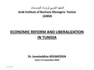 ‫المؤسسات‬ ‫لرؤساء‬ ‫العربي‬ ‫المعهد‬
Arab Institute of Business Managers- Tunisia
(AIBM)
ECONOMIC REFORM AND LIBERALIZATION
IN TUNISIA
Dr. Jameleddine BOUMEDIEN
Cairo 1-2 november 2010
31/10/2010 1
 