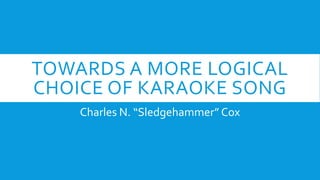 TOWARDS A MORE LOGICAL
CHOICE OF KARAOKE SONG
Charles N. “Sledgehammer” Cox
 