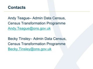 Contacts
Andy Teague– Admin Data Census,
Census Transformation Programme
Andy.Teague@ons.gov.uk
Becky Tinsley– Admin Data Census,
Census Transformation Programme
Becky.Tinsley@ons.gov.uk
 