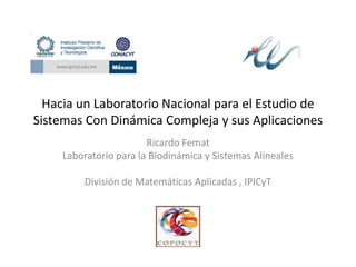 Hacia un Laboratorio Nacional para el Estudio de Sistemas Con Dinámica Compleja y sus Aplicaciones Ricardo Femat Laboratorio para la Biodinámica y Sistemas Alineales División de Matemáticas Aplicadas , IPICyT 