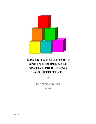 TOWARD AN ADAPTABLE
             AND INTEROPERABLE
             SPATIAL PROCESSING
               ARCHITECTURE
                          By


                Dr. J. Armando Guevara
                        (c) 1989




aspa 1989
 