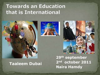 Towards an Education that is International 29thseptember 2ndoctober 2011 Naira Hamdy Taaleem Dubai  