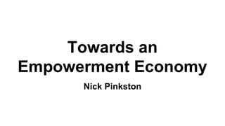Towards an
Empowerment Economy
Nick Pinkston
 