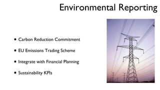 Environmental Reporting  Carbon Reduction Commitment EU Emissions Trading Scheme Integrate with Financial Planning Sustainability KPIs 