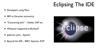 Eclipsing The IDE  Developers using Macs IBM vs Genuitec economics “ Consuming tech” – Adobe, SAP etc Whatever happened to Borland? Jetbrains joins... Apache Beyond the IDE – BIRT, Equinox, RCP 