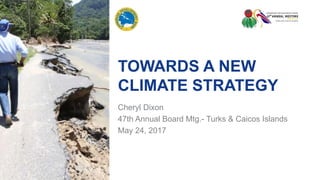 TOWARDS A NEW
CLIMATE STRATEGY
Cheryl Dixon
47th Annual Board Mtg.- Turks & Caicos Islands
May 24, 2017
 