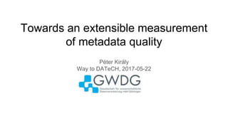 Towards an extensible measurement
of metadata quality
Péter Király
Way to DATeCH, 2017-05-22
 