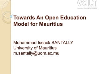 Towards An Open Education
Model for Mauritius
Mohammad Issack SANTALLY
University of Mauritius
m.santally@uom.ac.mu
 