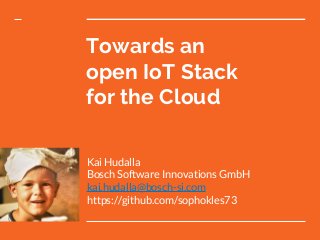 Towards an
open IoT Stack
for the Cloud
Kai Hudalla
Bosch Software Innovations GmbH
kai.hudalla@bosch-si.com
https://github.com/sophokles73
 