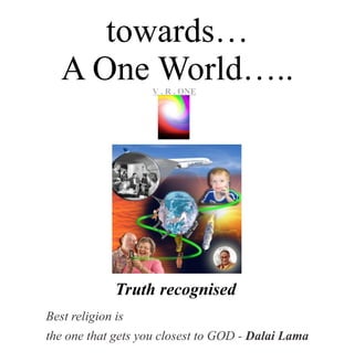 towards…
A One World…..
Best religion is
the one that gets you closest to GOD - Dalai Lama
VR..O
n
e
V . R . ONE
Truth recognised
 