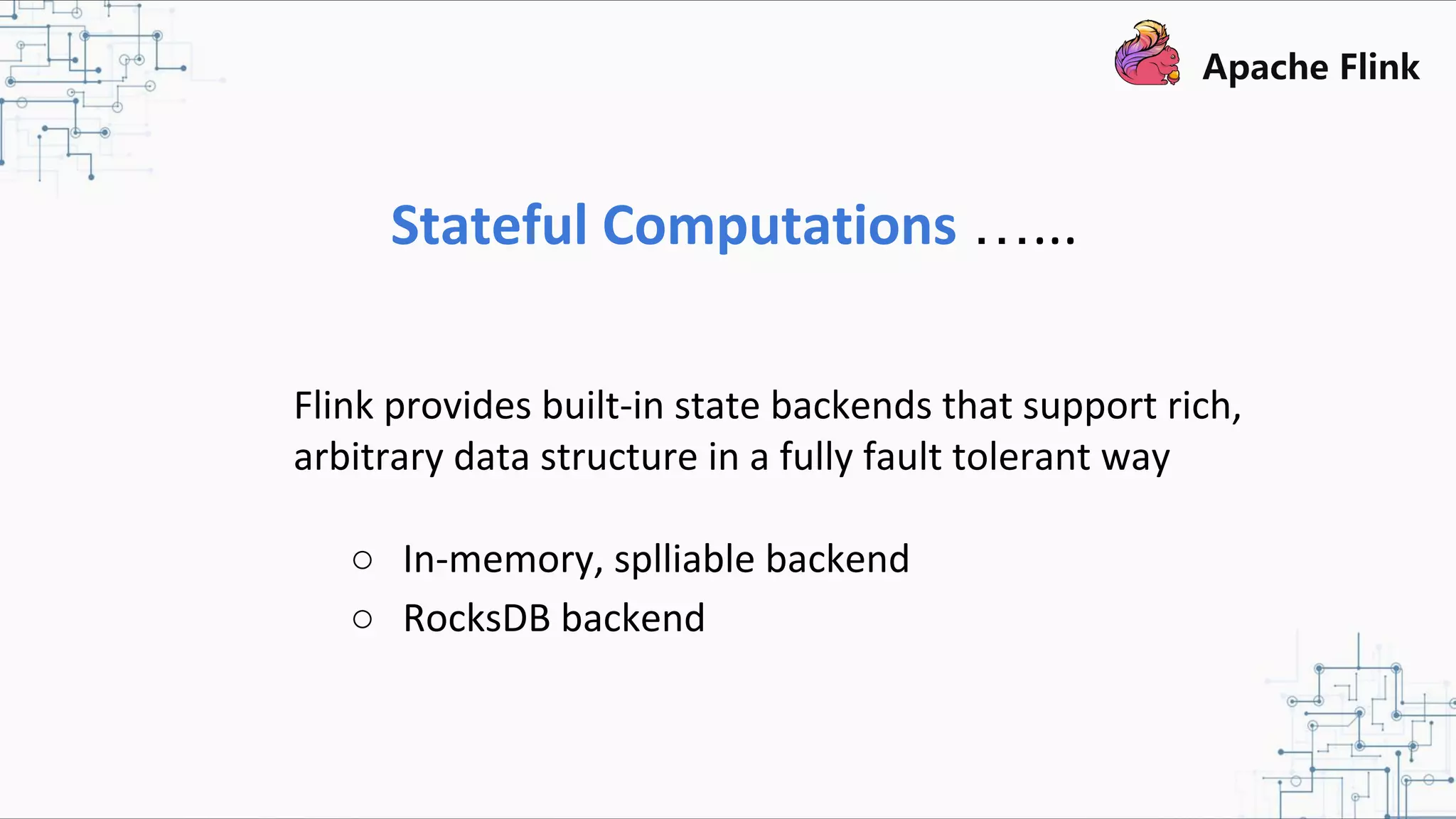 Stateful Computations …... Flink provides built-in state backends that support rich, arbitrary data structure in a fully fault tolerant way ○ In-memory, splliable backend ○ RocksDB backend 