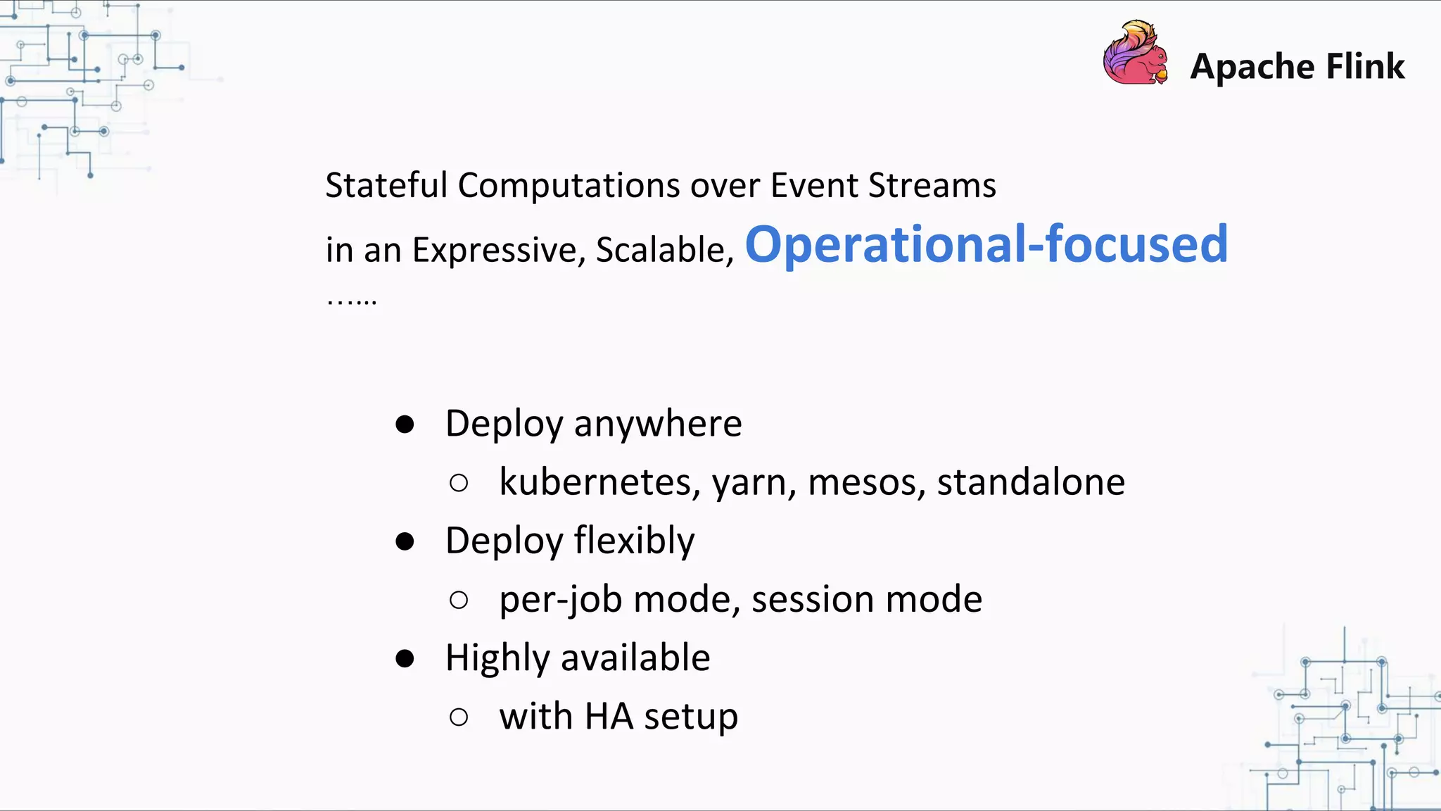 Stateful Computations over Event Streams in an Expressive, Scalable, Operational-focused …... ● Deploy anywhere ○ kubernetes, yarn, mesos, standalone ● Deploy flexibly ○ per-job mode, session mode ● Highly available ○ with HA setup 