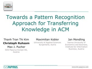 Towards a Pattern Recognition Approach for Transferring Knowledge in ACM
Thanh Tran Thi Kim
Christoph Ruhsam
Max J. Pucher
ISIS Papyrus Europe AG, Austria
Maximilian Kobler
University of Applied Sciences Burgenland, Autria
Jan Mendling
Vienna University of Economics and Business, Institute for Information Business, Austria