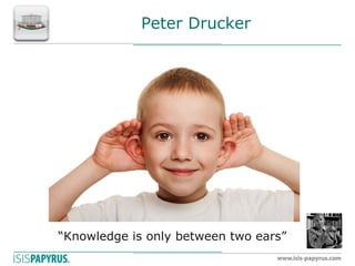 Peter Drucker 
“Knowledge is only between two ears”  