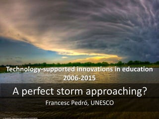 Technology-supported innovations in education
2006-2015
A perfect storm approaching?
cc: davedehetre - https://www.flickr.com/photos/22433418@N04
Francesc Pedró, UNESCO
 